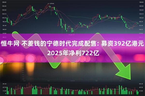恒牛网 不差钱的宁德时代完成配售: 募资392亿港元 2025年净利722亿