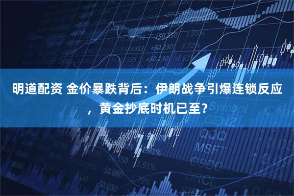 明道配资 金价暴跌背后：伊朗战争引爆连锁反应，黄金抄底时机已至？