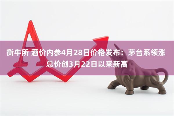 衡牛所 酒价内参4月28日价格发布：茅台系领涨 总价创3月22日以来新高